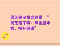 灵芝孢子粉含锌量_“灵芝孢子粉：锌含量丰富，提升健康”