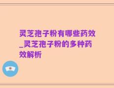 灵芝孢子粉有哪些药效_灵芝孢子粉的多种药效解析