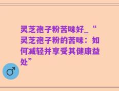 灵芝孢子粉苦味好_“灵芝孢子粉的苦味：如何减轻并享受其健康益处”