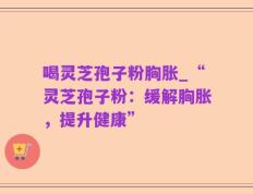 喝灵芝孢子粉胸胀_“灵芝孢子粉：缓解胸胀，提升健康”