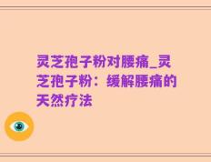 灵芝孢子粉对腰痛_灵芝孢子粉：缓解腰痛的天然疗法
