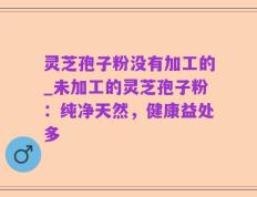 灵芝孢子粉没有加工的_未加工的灵芝孢子粉：纯净天然，健康益处多