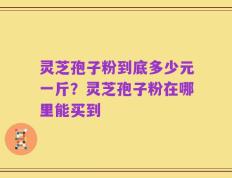 灵芝孢子粉到底多少元一斤？灵芝孢子粉在哪里能买到