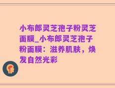 小布郎灵芝孢子粉灵芝面膜_小布郎灵芝孢子粉面膜：滋养肌肤，焕发自然光彩
