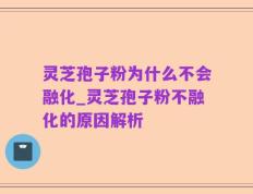 灵芝孢子粉为什么不会融化_灵芝孢子粉不融化的原因解析