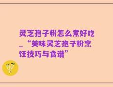 灵芝孢子粉怎么煮好吃_“美味灵芝孢子粉烹饪技巧与食谱”