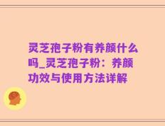 灵芝孢子粉有养颜什么吗_灵芝孢子粉：养颜功效与使用方法详解