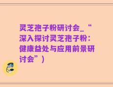 灵芝孢子粉研讨会_“深入探讨灵芝孢子粉：健康益处与应用前景研讨会”)