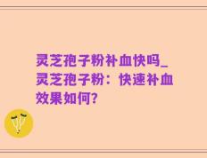 灵芝孢子粉补血快吗_灵芝孢子粉：快速补血效果如何？