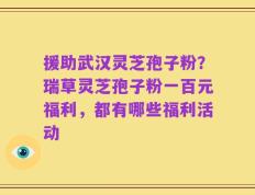 援助武汉灵芝孢子粉？瑞草灵芝孢子粉一百元福利，都有哪些福利活动