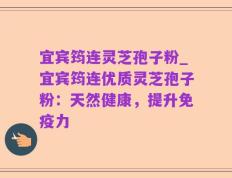 宜宾筠连灵芝孢子粉_宜宾筠连优质灵芝孢子粉：天然健康，提升免疫力