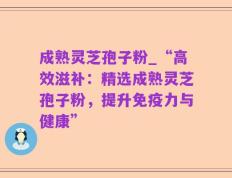 成熟灵芝孢子粉_“高效滋补：精选成熟灵芝孢子粉，提升免疫力与健康”