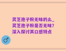 灵芝孢子粉无味的么_灵芝孢子粉是否无味？深入探讨其口感特点