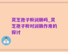 灵芝孢子粉润肠吗_灵芝孢子粉对润肠作用的探讨