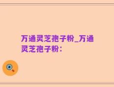 万通灵芝孢子粉_万通灵芝孢子粉：
