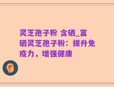 灵芝孢子粉 含硒_富硒灵芝孢子粉：提升免疫力，增强健康