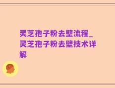 灵芝孢子粉去壁流程_灵芝孢子粉去壁技术详解