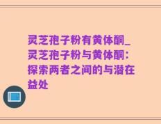 灵芝孢子粉有黄体酮_灵芝孢子粉与黄体酮：探索两者之间的与潜在益处