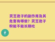 灵芝孢子的副作用及其危害有哪些？灵芝孢子粉能不能长期吃