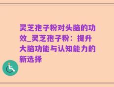 灵芝孢子粉对头脑的功效_灵芝孢子粉：提升大脑功能与认知能力的新选择