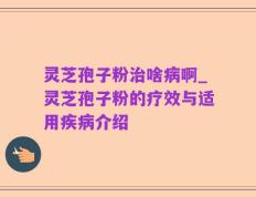 灵芝孢子粉治啥病啊_灵芝孢子粉的疗效与适用疾病介绍