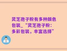 灵芝孢子粉有多种颜色包装_“灵芝孢子粉：多彩包装，丰富选择”