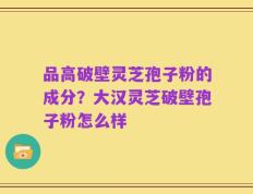 品高破壁灵芝孢子粉的成分？大汉灵芝破壁孢子粉怎么样