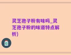 灵芝孢子粉有味吗_灵芝孢子粉的味道特点解析)
