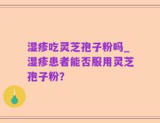 湿疹吃灵芝孢子粉吗_湿疹患者能否服用灵芝孢子粉？