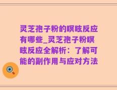 灵芝孢子粉的瞑眩反应有哪些_灵芝孢子粉瞑眩反应全解析：了解可能的副作用与应对方法