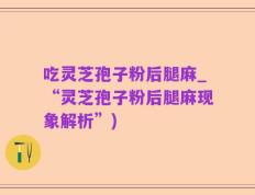 吃灵芝孢子粉后腿麻_“灵芝孢子粉后腿麻现象解析”)