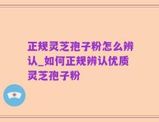 正规灵芝孢子粉怎么辨认_如何正规辨认优质灵芝孢子粉