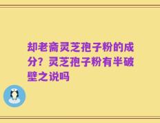 却老斋灵芝孢子粉的成分？灵芝孢子粉有半破壁之说吗