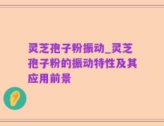 灵芝孢子粉振动_灵芝孢子粉的振动特性及其应用前景