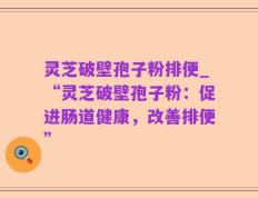 灵芝破壁孢子粉排便_“灵芝破壁孢子粉：促进肠道健康，改善排便”