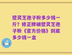 壁灵芝孢子粉多少钱一斤？修正牌破壁灵芝孢子粉《官方价格》到底多少钱一盒