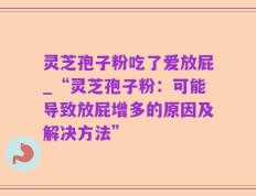 灵芝孢子粉吃了爱放屁_“灵芝孢子粉：可能导致放屁增多的原因及解决方法”