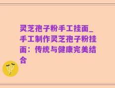 灵芝孢子粉手工挂面_手工制作灵芝孢子粉挂面：传统与健康完美结合