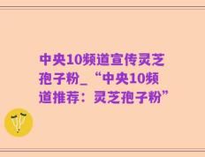 中央10频道宣传灵芝孢子粉_“中央10频道推荐：灵芝孢子粉”