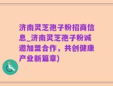 济南灵芝孢子粉招商信息_济南灵芝孢子粉诚邀加盟合作，共创健康产业新篇章)