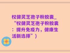 权健灵芝孢子粉胶囊_“权健灵芝孢子粉胶囊：提升免疫力，健康生活新选择”)