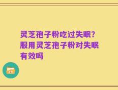 灵芝孢子粉吃过失眠？服用灵芝孢子粉对失眠有效吗