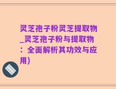 灵芝孢子粉灵芝提取物_灵芝孢子粉与提取物：全面解析其功效与应用)