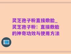 灵芝孢子粉直接敷脸_灵芝孢子粉：直接敷脸的神奇功效与使用方法
