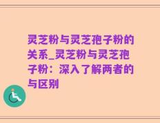 灵芝粉与灵芝孢子粉的关系_灵芝粉与灵芝孢子粉：深入了解两者的与区别
