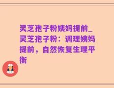 灵芝孢子粉姨妈提前_灵芝孢子粉：调理姨妈提前，自然恢复生理平衡