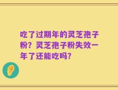 吃了过期年的灵芝孢子粉？灵芝孢子粉失效一年了还能吃吗？