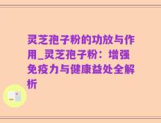 灵芝孢子粉的功放与作用_灵芝孢子粉：增强免疫力与健康益处全解析