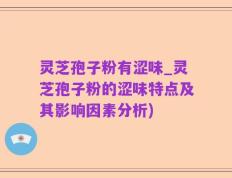 灵芝孢子粉有涩味_灵芝孢子粉的涩味特点及其影响因素分析)