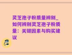 灵芝孢子粉质量辨别_如何辨别灵芝孢子粉质量：关键因素与购买建议